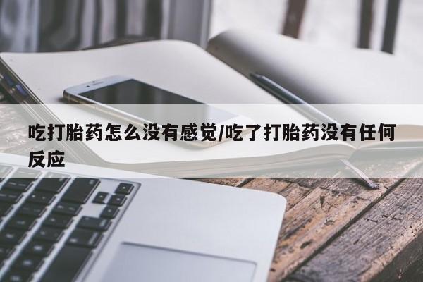 米非司酮片在线购买微信吃打胎药怎么没有感觉/吃了打胎药没有任何反应