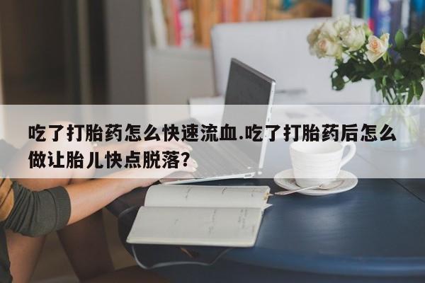 米非司酮片在线购买微信吃了打胎药怎么快速流血.吃了打胎药后怎么做让胎儿快点脱落？