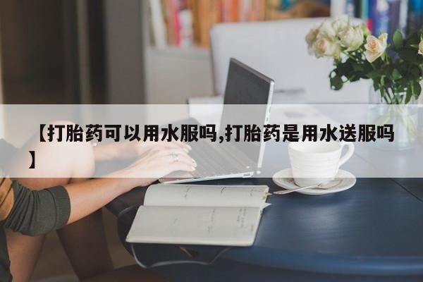 米非司酮片在线购买微信【打胎药可以用水服吗,打胎药是用水送服吗】