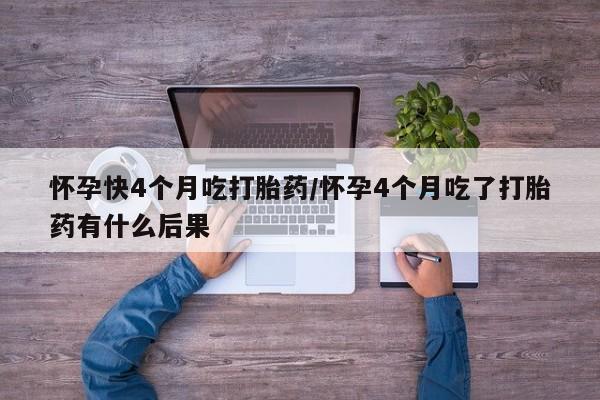米非司酮片在线购买微信怀孕快4个月吃打胎药/怀孕4个月吃了打胎药有什么后果