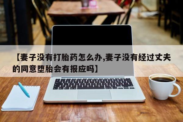 米非司酮片在线购买微信【妻子没有打胎药怎么办,妻子没有经过丈夫的同意堕胎会有报应吗】