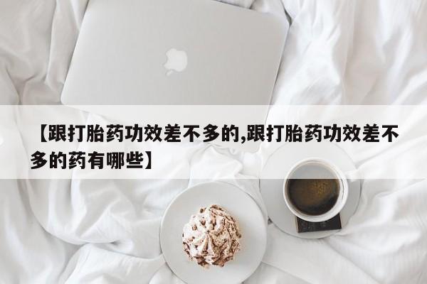 米非司酮片在线购买微信【跟打胎药功效差不多的,跟打胎药功效差不多的药有哪些】