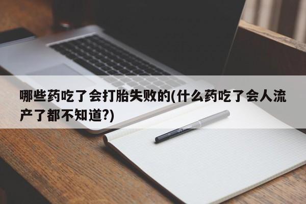 米非司酮片在线购买微信哪些药吃了会打胎失败的(什么药吃了会人流产了都不知道?)