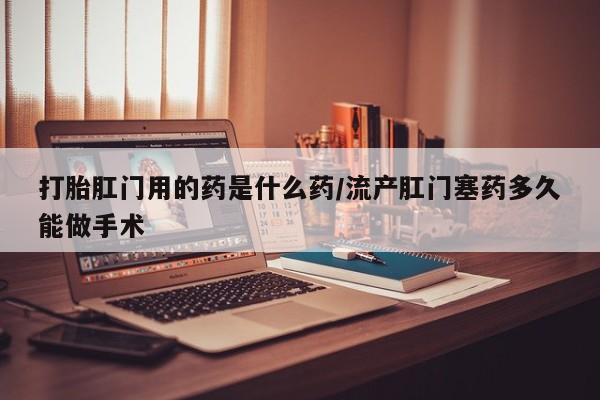 米非司酮片在线购买微信打胎肛门用的药是什么药/流产肛门塞药多久能做手术