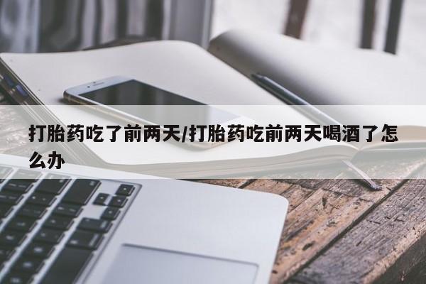 米非司酮片在线购买微信打胎药吃了前两天/打胎药吃前两天喝酒了怎么办