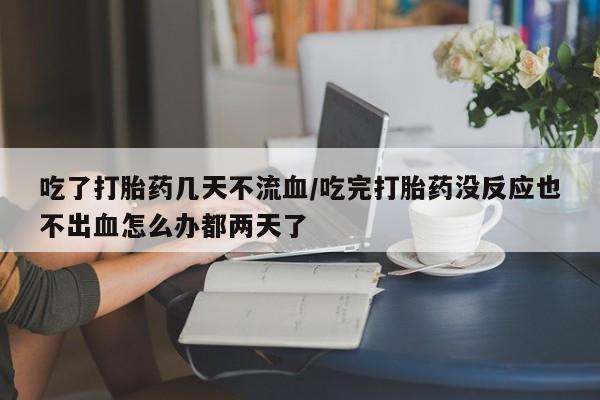 米非司酮片在线购买微信吃了打胎药几天不流血/吃完打胎药没反应也不出血怎么办都两天了