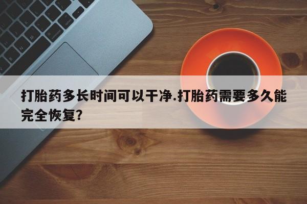 米非司酮片在线购买微信打胎药多长时间可以干净.打胎药需要多久能完全恢复？