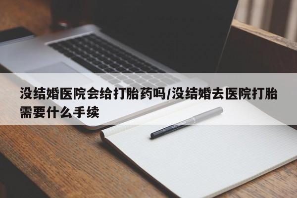 米非司酮片在线购买微信没结婚医院会给打胎药吗/没结婚去医院打胎需要什么手续