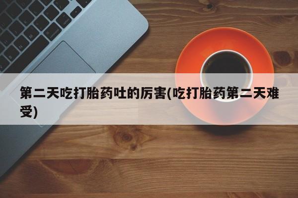 米非司酮片在线购买微信第二天吃打胎药吐的厉害(吃打胎药第二天难受)