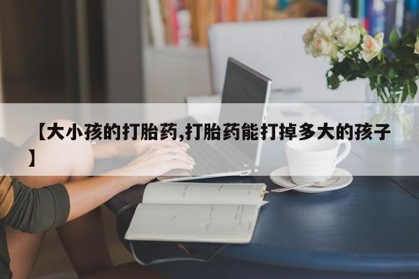 米非司酮片在线购买微信【大小孩的打胎药,打胎药能打掉多大的孩子】