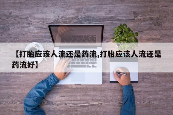 米非司酮片在线购买微信【打胎应该人流还是药流,打胎应该人流还是药流好】