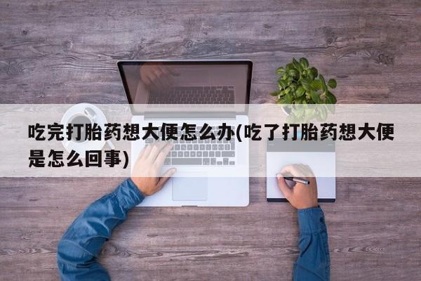 米非司酮片在线购买微信吃完打胎药想大便怎么办(吃了打胎药想大便是怎么回事)