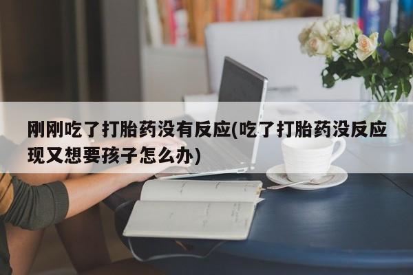 米非司酮片在线购买微信刚刚吃了打胎药没有反应(吃了打胎药没反应现又想要孩子怎么办)
