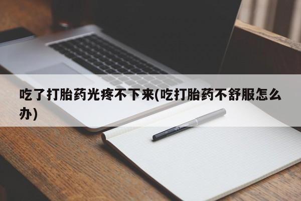 米非司酮片在线购买微信吃了打胎药光疼不下来(吃打胎药不舒服怎么办)