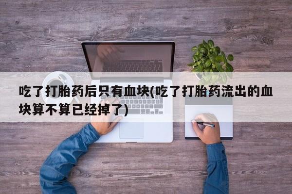 米非司酮片在线购买微信吃了打胎药后只有血块(吃了打胎药流出的血块算不算已经掉了)