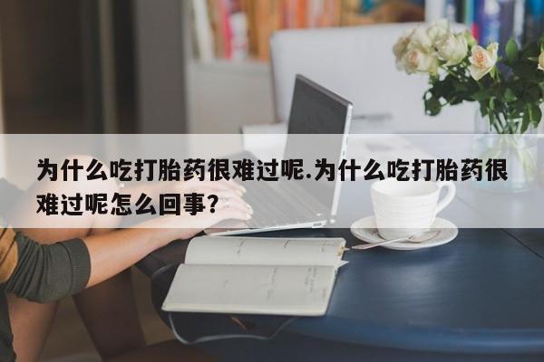 米非司酮片在线购买微信为什么吃打胎药很难过呢.为什么吃打胎药很难过呢怎么回事？