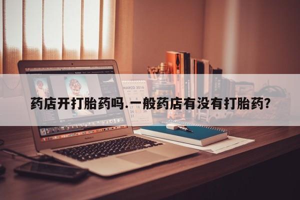 米非司酮片在线购买微信药店开打胎药吗.一般药店有没有打胎药？