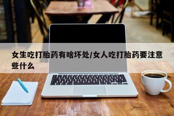 米非司酮片在线购买微信女生吃打胎药有啥坏处/女人吃打胎药要注意些什么