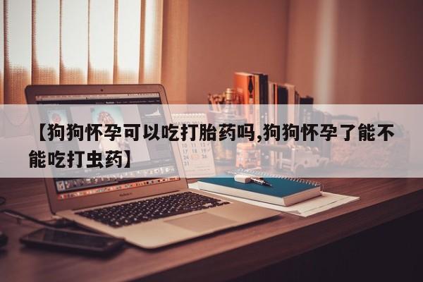 米非司酮片在线购买微信【狗狗怀孕可以吃打胎药吗,狗狗怀孕了能不能吃打虫药】