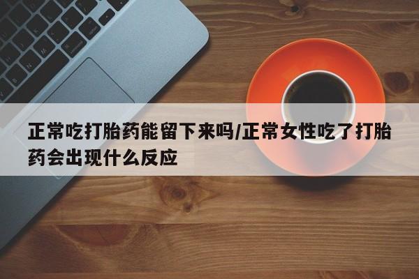 米非司酮片在线购买微信正常吃打胎药能留下来吗/正常女性吃了打胎药会出现什么反应