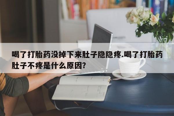 米非司酮片在线购买微信喝了打胎药没掉下来肚子隐隐疼.喝了打胎药肚子不疼是什么原因？