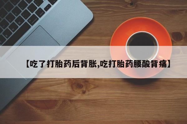 米非司酮片在线购买微信【吃了打胎药后背胀,吃打胎药腰酸背痛】