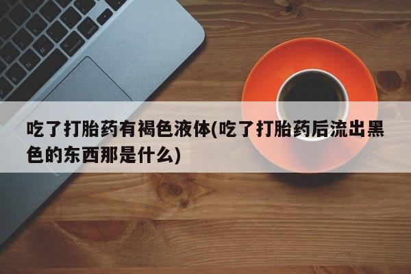 米非司酮片在线购买微信吃了打胎药有褐色液体(吃了打胎药后流出黑色的东西那是什么)