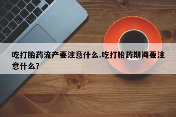 米非司酮片在线购买微信吃打胎药流产要注意什么.吃打胎药期间要注意什么？