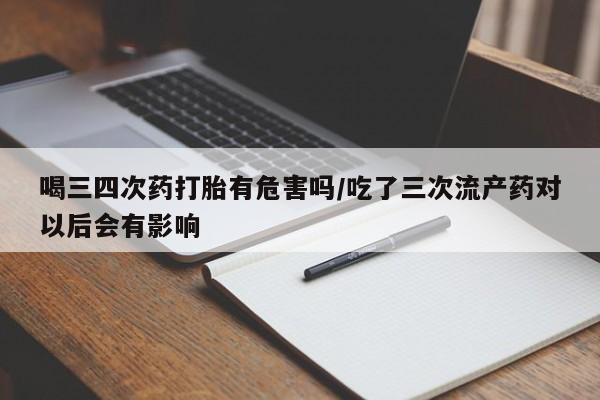 米非司酮片在线购买微信喝三四次药打胎有危害吗/吃了三次流产药对以后会有影响