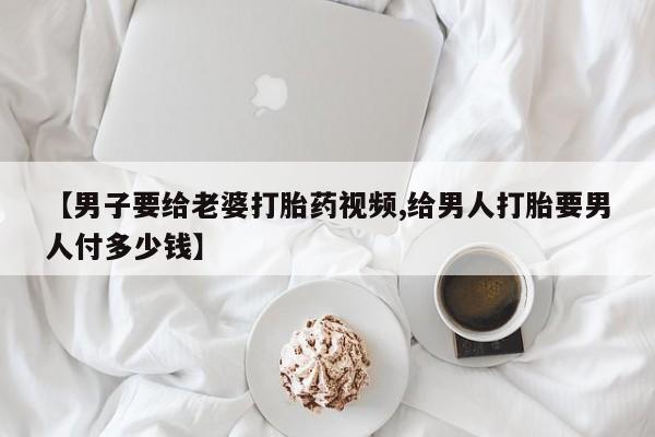 米非司酮片在线购买微信【男子要给老婆打胎药视频,给男人打胎要男人付多少钱】