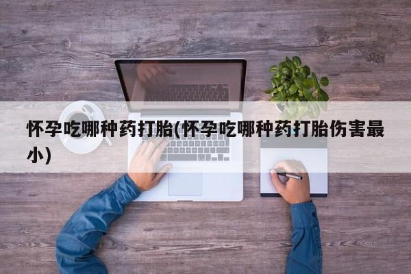 米非司酮片在线购买微信怀孕吃哪种药打胎(怀孕吃哪种药打胎伤害最小)