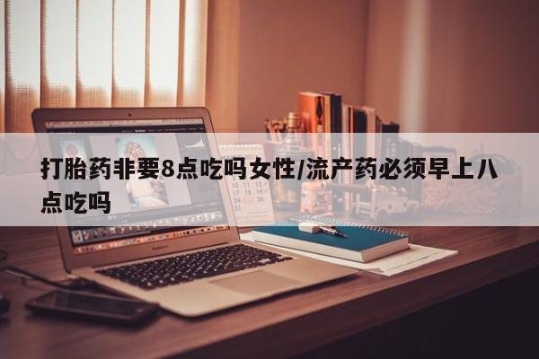 米非司酮片在线购买微信打胎药非要8点吃吗女性/流产药必须早上八点吃吗