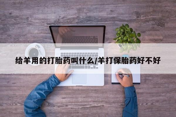 米非司酮片在线购买微信给羊用的打胎药叫什么/羊打保胎药好不好