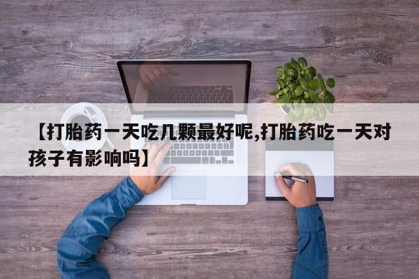 米非司酮片在线购买微信【打胎药一天吃几颗最好呢,打胎药吃一天对孩子有影响吗】