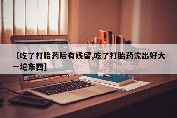 米非司酮片在线购买微信【吃了打胎药后有残留,吃了打胎药流出好大一坨东西】