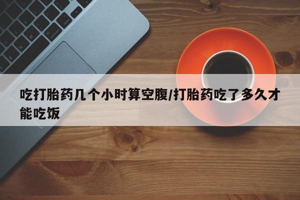 米非司酮片在线购买微信吃打胎药几个小时算空腹/打胎药吃了多久才能吃饭