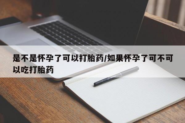 米非司酮片在线购买微信是不是怀孕了可以打胎药/如果怀孕了可不可以吃打胎药
