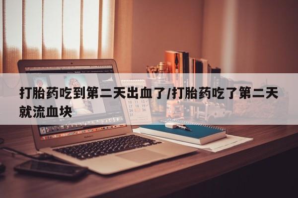 米非司酮片在线购买微信打胎药吃到第二天出血了/打胎药吃了第二天就流血块