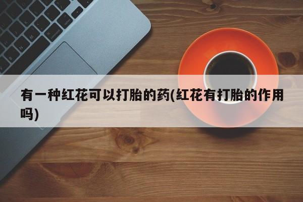 米非司酮片在线购买微信有一种红花可以打胎的药(红花有打胎的作用吗)