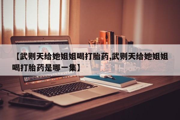 米非司酮片在线购买微信【武则天给她姐姐喝打胎药,武则天给她姐姐喝打胎药是哪一集】
