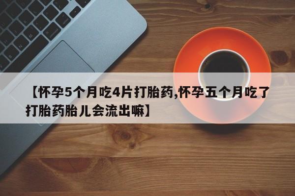 米非司酮片在线购买微信【怀孕5个月吃4片打胎药,怀孕五个月吃了打胎药胎儿会流出嘛】