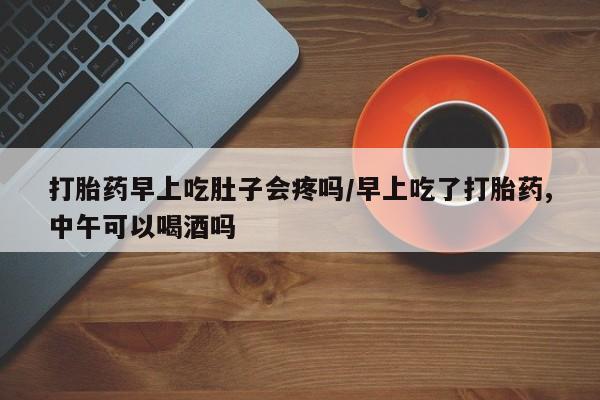 米非司酮片在线购买微信打胎药早上吃肚子会疼吗/早上吃了打胎药,中午可以喝酒吗
