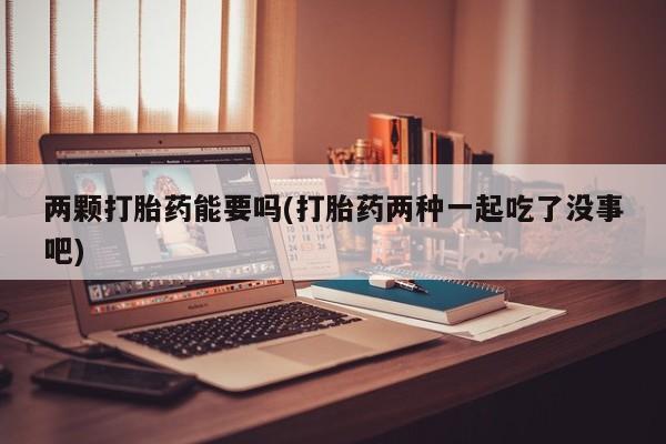 米非司酮片在线购买微信两颗打胎药能要吗(打胎药两种一起吃了没事吧)
