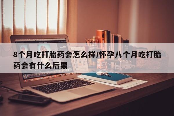 米非司酮片在线购买微信8个月吃打胎药会怎么样/怀孕八个月吃打胎药会有什么后果