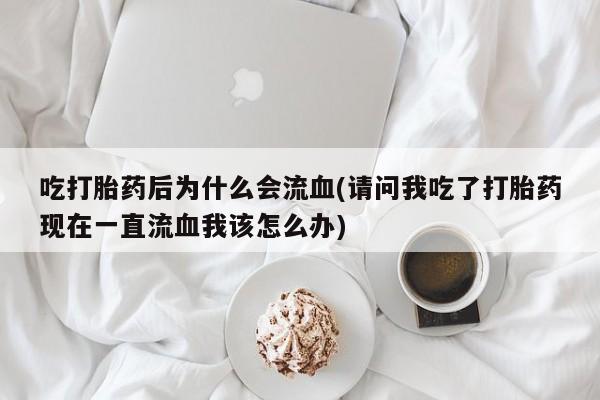 米非司酮片在线购买微信吃打胎药后为什么会流血(请问我吃了打胎药现在一直流血我该怎么办)