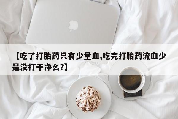 米非司酮片在线购买微信【吃了打胎药只有少量血,吃完打胎药流血少是没打干净么?】