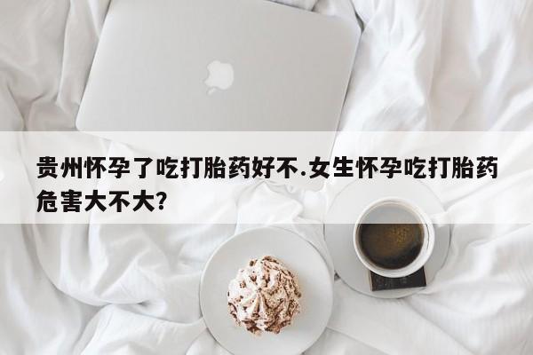 米非司酮片在线购买微信贵州怀孕了吃打胎药好不.女生怀孕吃打胎药危害大不大？