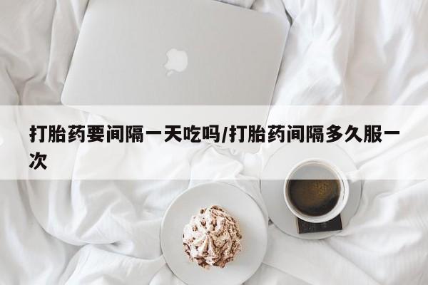 米非司酮片在线购买微信打胎药要间隔一天吃吗/打胎药间隔多久服一次
