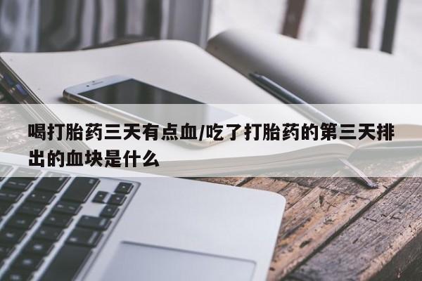 米非司酮片在线购买微信喝打胎药三天有点血/吃了打胎药的第三天排出的血块是什么