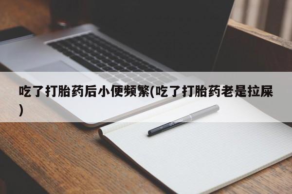 米非司酮片在线购买微信吃了打胎药后小便频繁(吃了打胎药老是拉屎)
